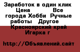 Заработок в один клик › Цена ­ 1 000 - Все города Хобби. Ручные работы » Другое   . Красноярский край,Игарка г.